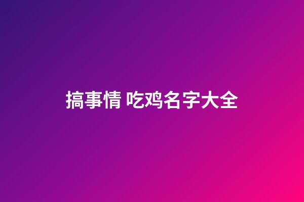搞事情 吃鸡名字大全